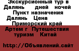 Экскурсионный тур в Далянь! 10 дней/9 ночей! › Пункт назначения ­ Далянь › Цена ­ 20 450 - Приморский край, Артем г. Путешествия, туризм » Китай   